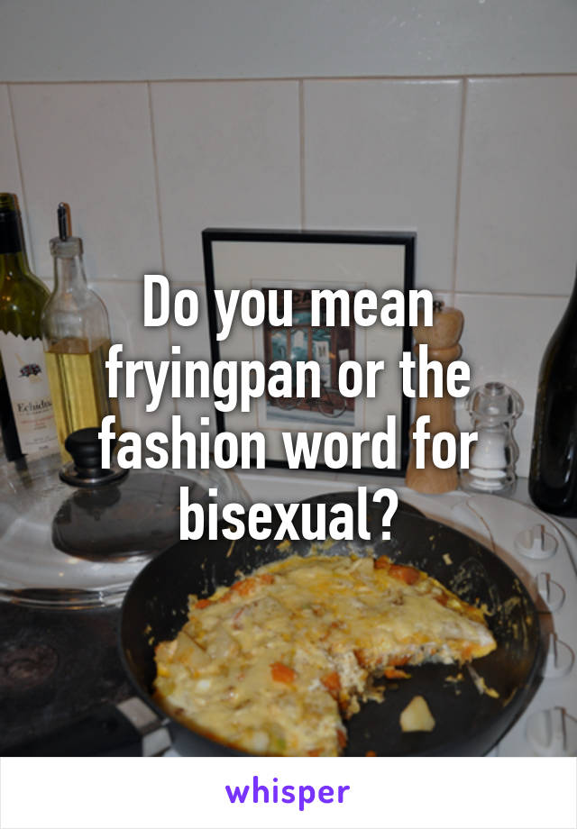 Do you mean fryingpan or the fashion word for bisexual?