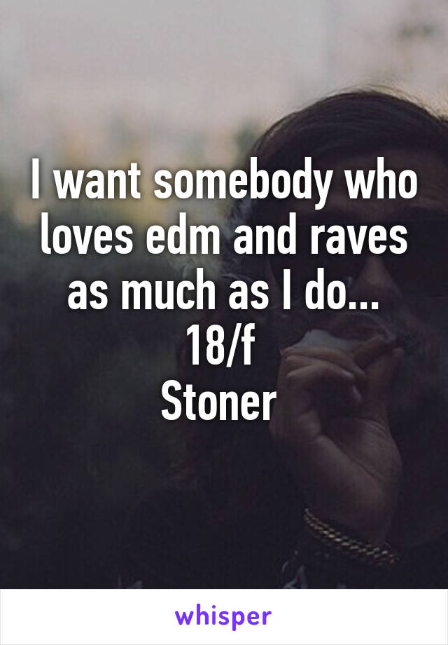 I want somebody who loves edm and raves as much as I do...
18/f 
Stoner 
