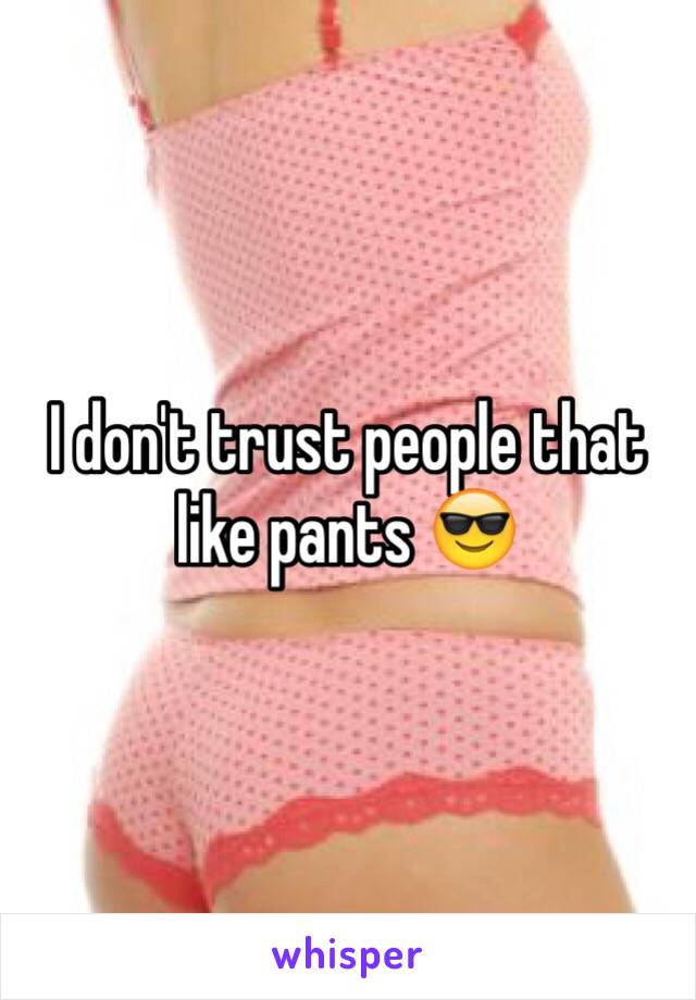 I don't trust people that like pants 😎