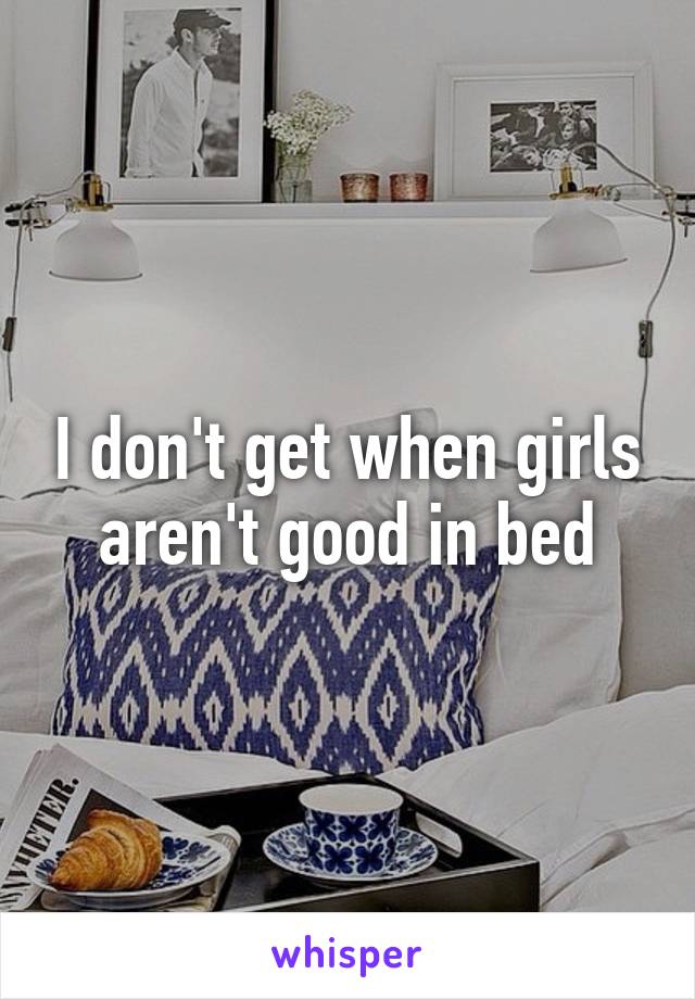 I don't get when girls aren't good in bed