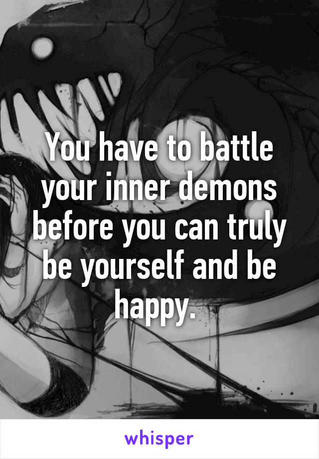 You have to battle your inner demons before you can truly be yourself and be happy. 