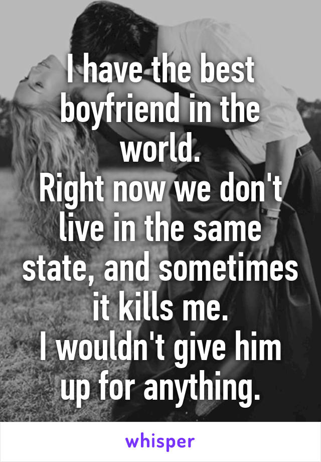 I have the best boyfriend in the world.
Right now we don't live in the same state, and sometimes it kills me.
I wouldn't give him up for anything.