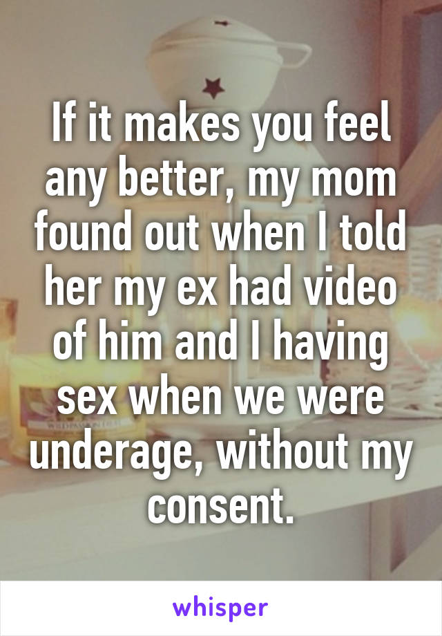 If it makes you feel any better, my mom found out when I told her my ex had video of him and I having sex when we were underage, without my consent.