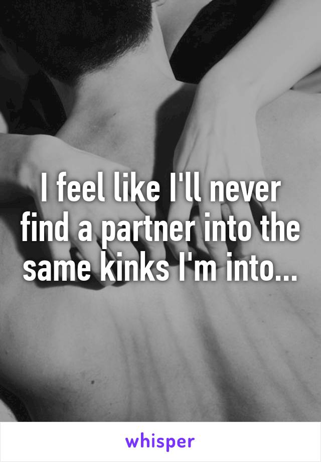 I feel like I'll never find a partner into the same kinks I'm into...