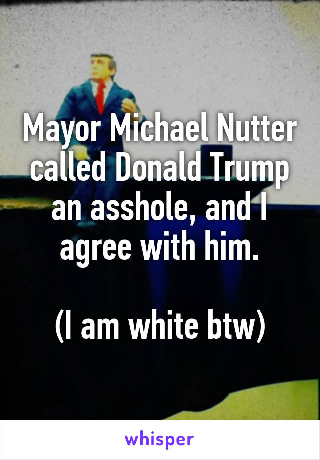 Mayor Michael Nutter called Donald Trump an asshole, and I agree with him.

(I am white btw)