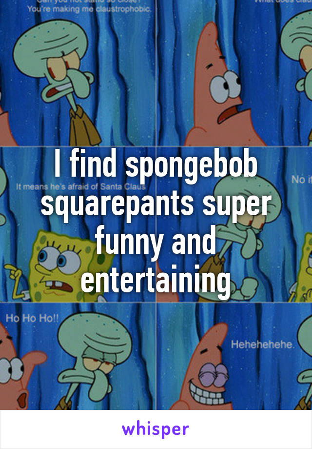 I find spongebob squarepants super funny and entertaining