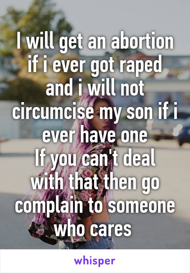 I will get an abortion if i ever got raped and i will not circumcise my son if i ever have one
If you can't deal with that then go complain to someone who cares 