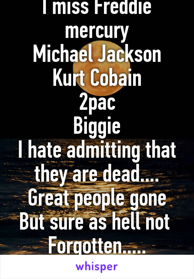 I miss Freddie mercury
Michael Jackson
Kurt Cobain
2pac
Biggie
I hate admitting that they are dead....
Great people gone
But sure as hell not 
Forgotten.....
