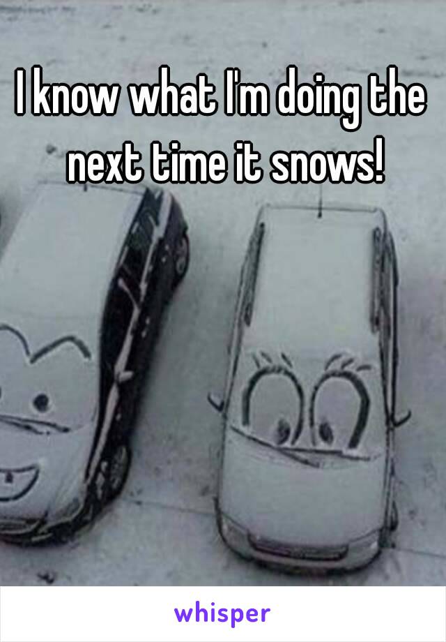 I know what I'm doing the next time it snows!