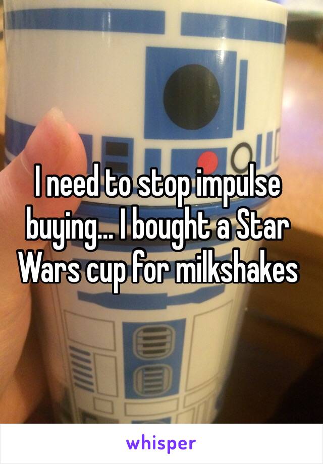 I need to stop impulse buying... I bought a Star Wars cup for milkshakes