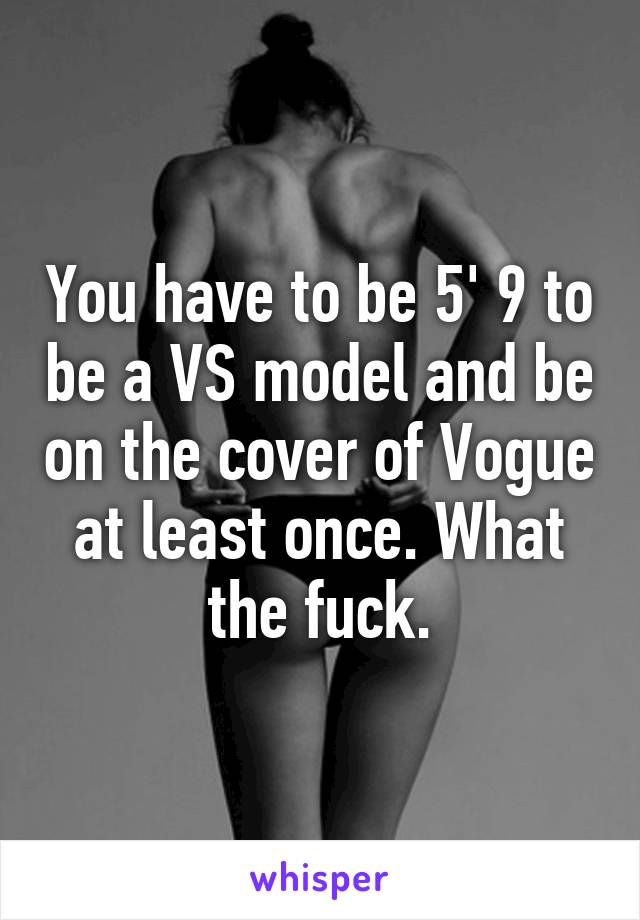 You have to be 5' 9 to be a VS model and be on the cover of Vogue at least once. What the fuck.