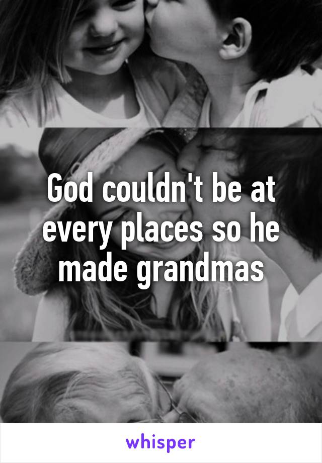 God couldn't be at every places so he made grandmas