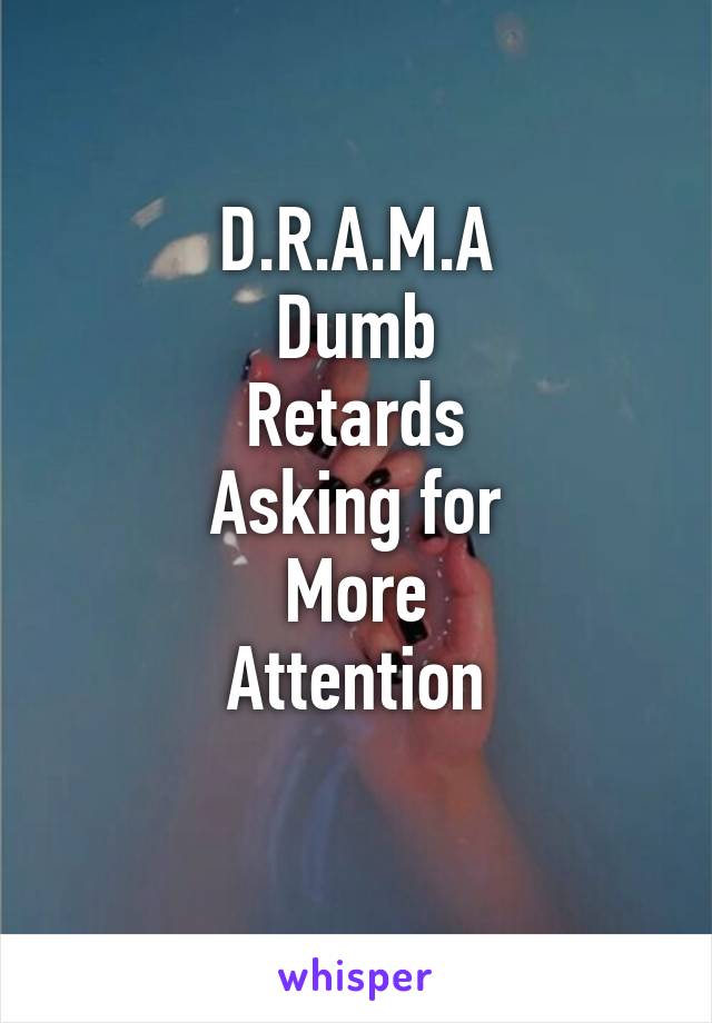 D.R.A.M.A
Dumb
Retards
Asking for
More
Attention
 