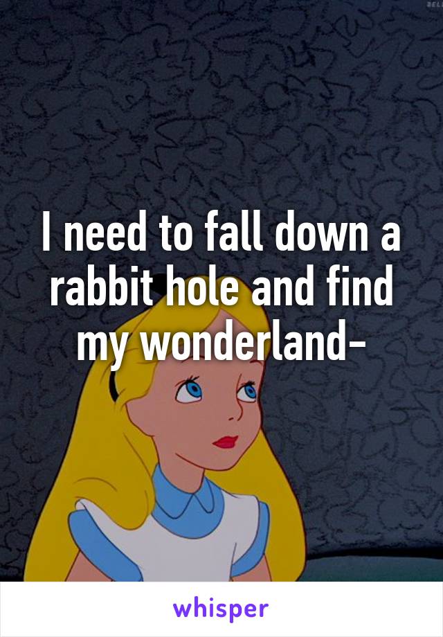 I need to fall down a rabbit hole and find my wonderland-
