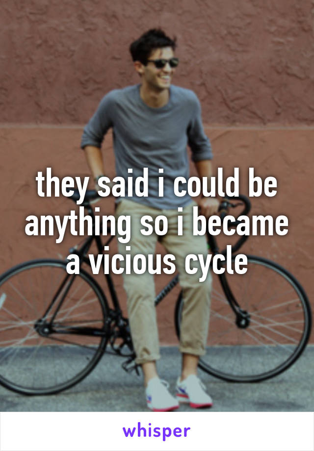 they said i could be anything so i became a vicious cycle