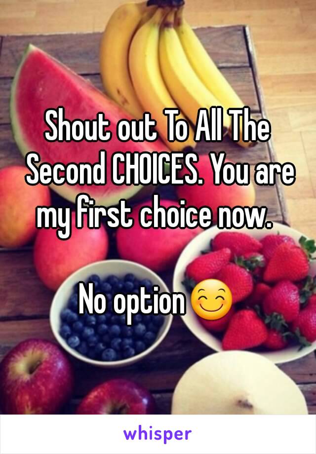 Shout out To All The Second CHOICES. You are my first choice now.  

No option😊