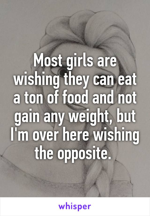 Most girls are wishing they can eat a ton of food and not gain any weight, but I'm over here wishing the opposite. 