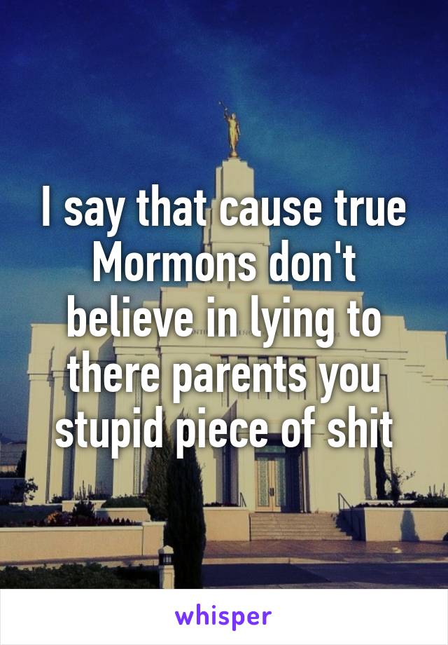 I say that cause true Mormons don't believe in lying to there parents you stupid piece of shit