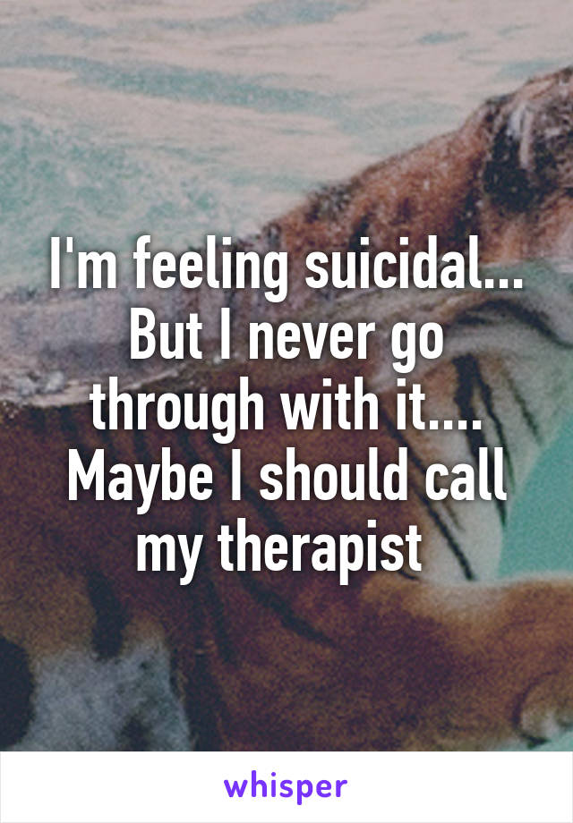 I'm feeling suicidal... But I never go through with it.... Maybe I should call my therapist 