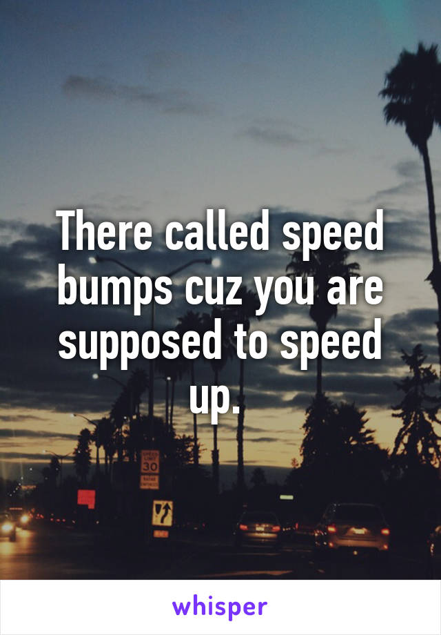 There called speed bumps cuz you are supposed to speed up. 