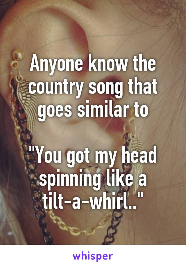 Anyone know the country song that goes similar to

"You got my head spinning like a tilt-a-whirl.."