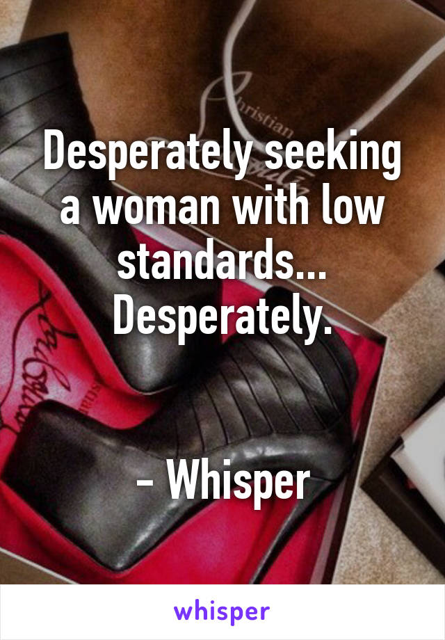 Desperately seeking a woman with low standards... Desperately.


- Whisper