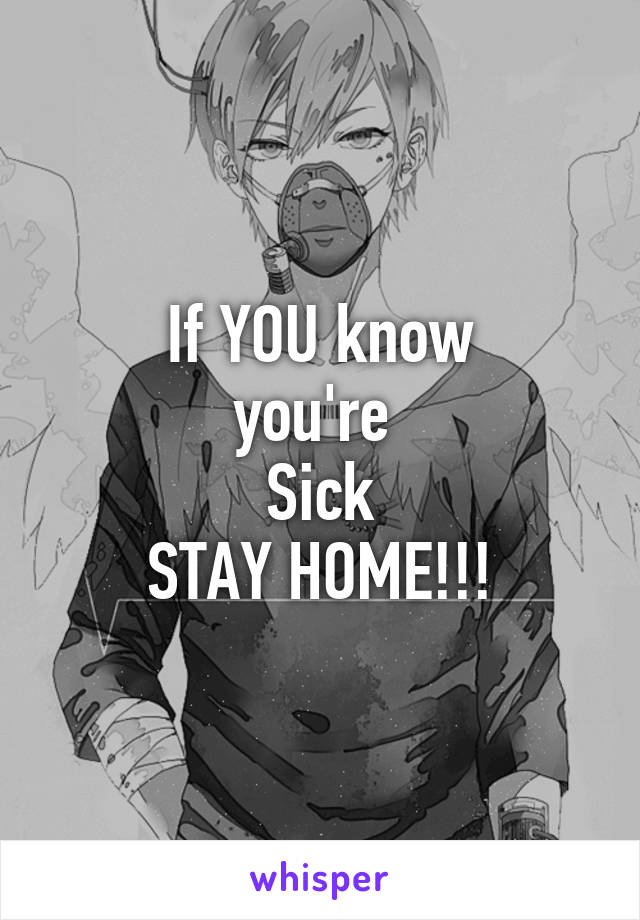 If YOU know
you're 
Sick
STAY HOME!!!