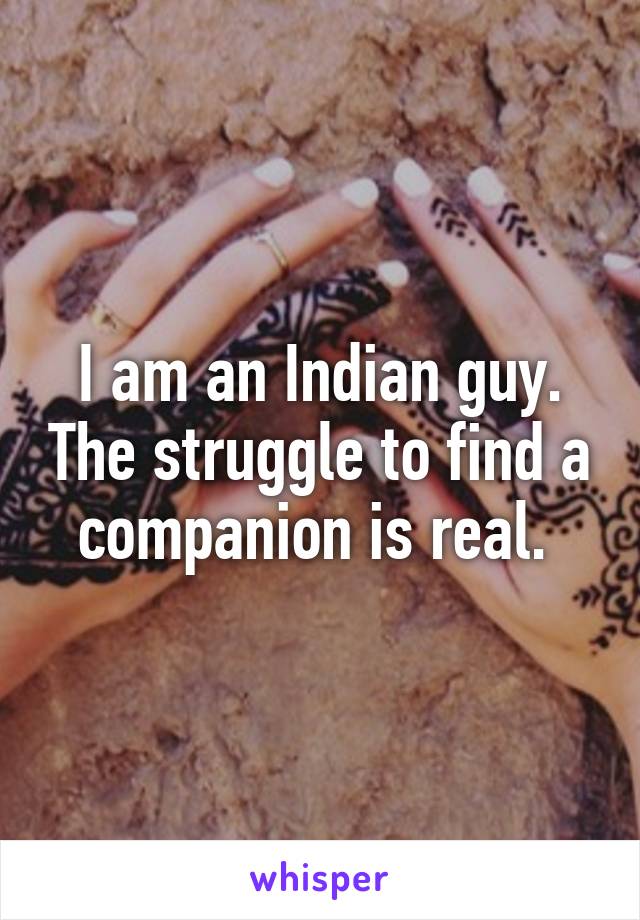 I am an Indian guy. The struggle to find a companion is real. 