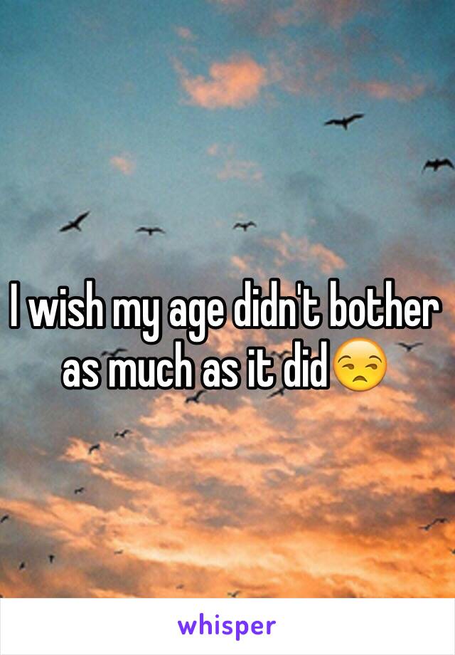 I wish my age didn't bother as much as it did😒