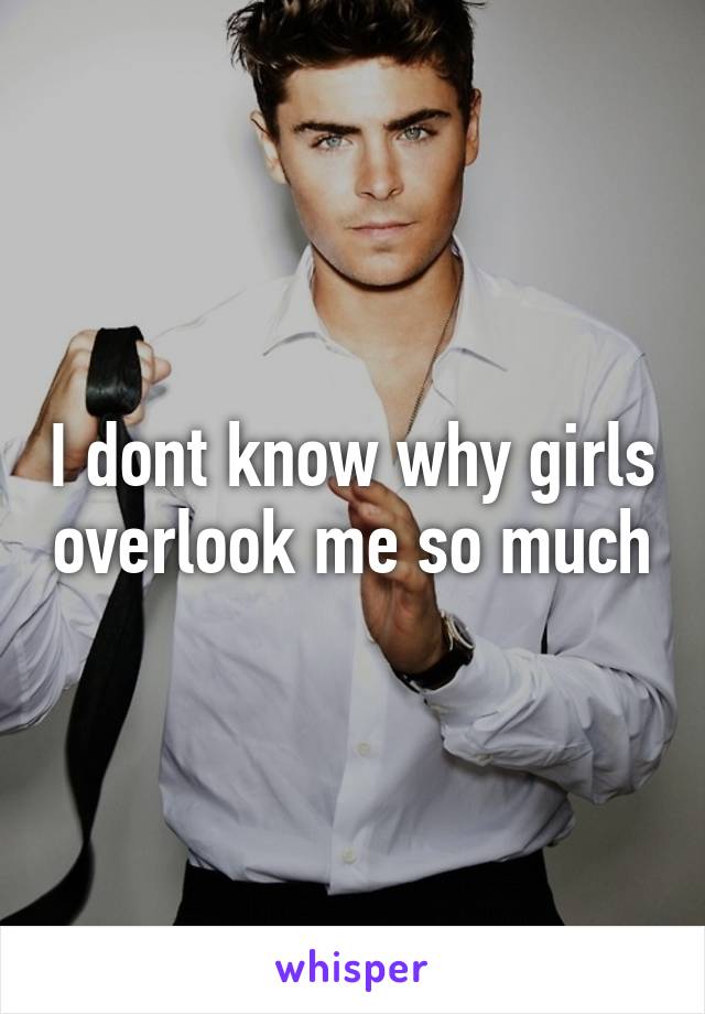 I dont know why girls overlook me so much