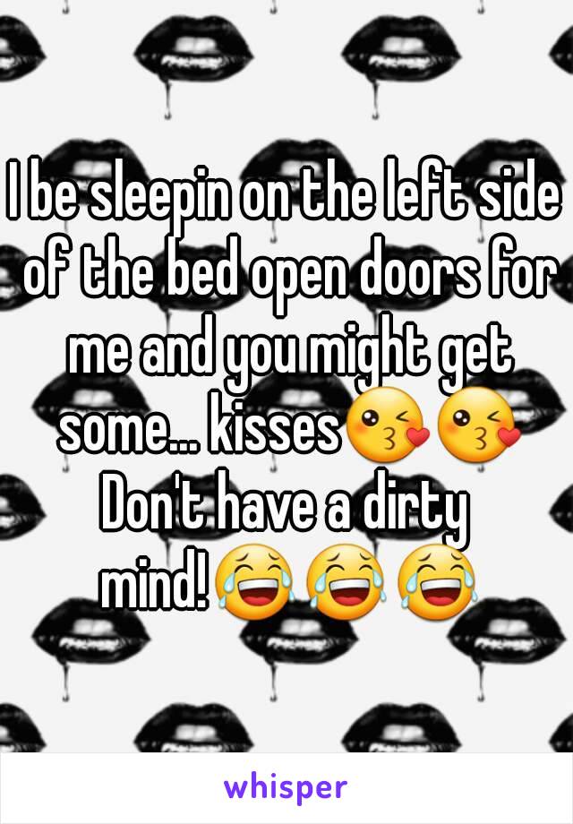 I be sleepin on the left side of the bed open doors for me and you might get some... kisses😘😘
Don't have a dirty mind!😂😂😂