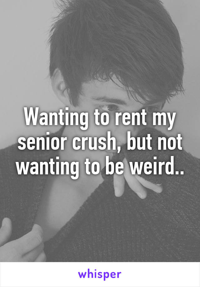 Wanting to rent my senior crush, but not wanting to be weird..