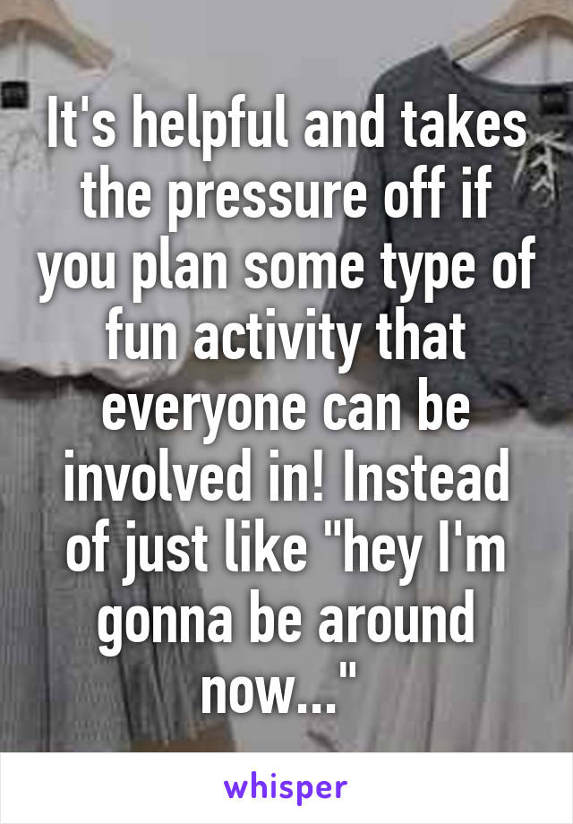 It's helpful and takes the pressure off if you plan some type of fun activity that everyone can be involved in! Instead of just like "hey I'm gonna be around now..." 