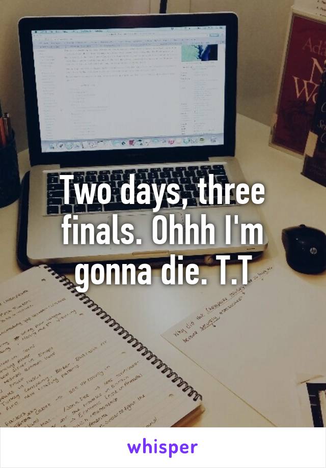 Two days, three finals. Ohhh I'm gonna die. T.T