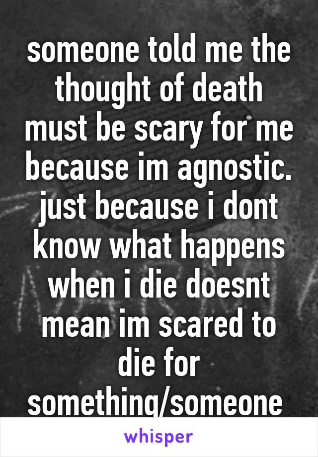 someone told me the thought of death must be scary for me because im agnostic. just because i dont know what happens when i die doesnt mean im scared to die for something/someone 