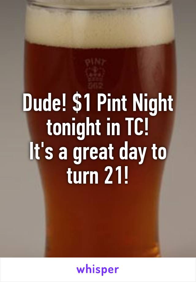 Dude! $1 Pint Night tonight in TC!
It's a great day to turn 21!