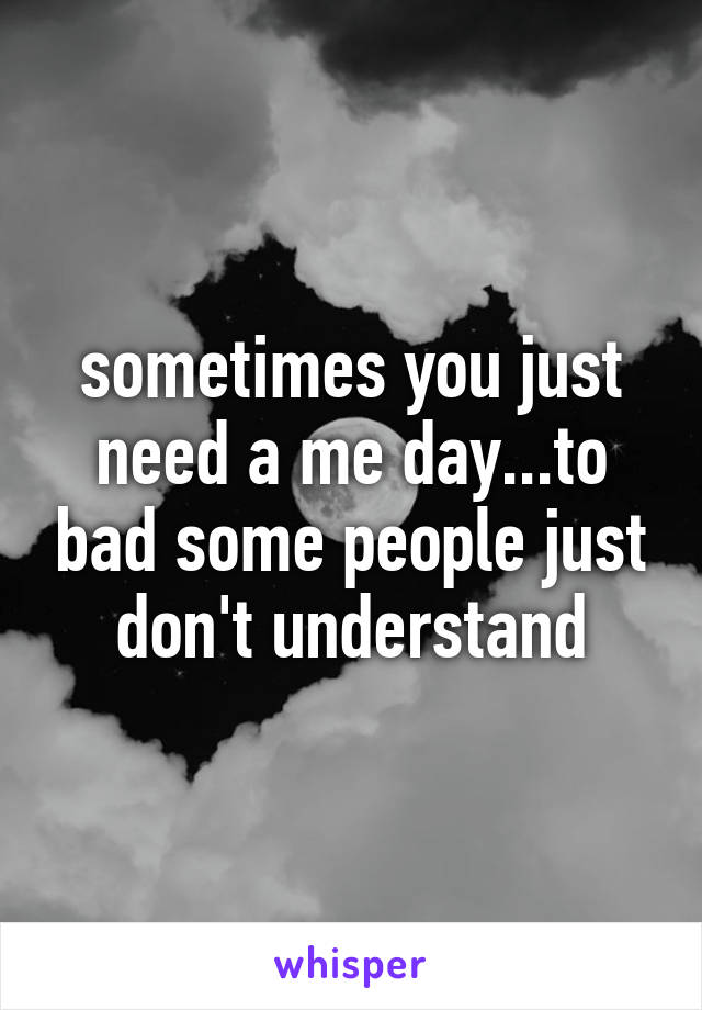 sometimes you just need a me day...to bad some people just don't understand