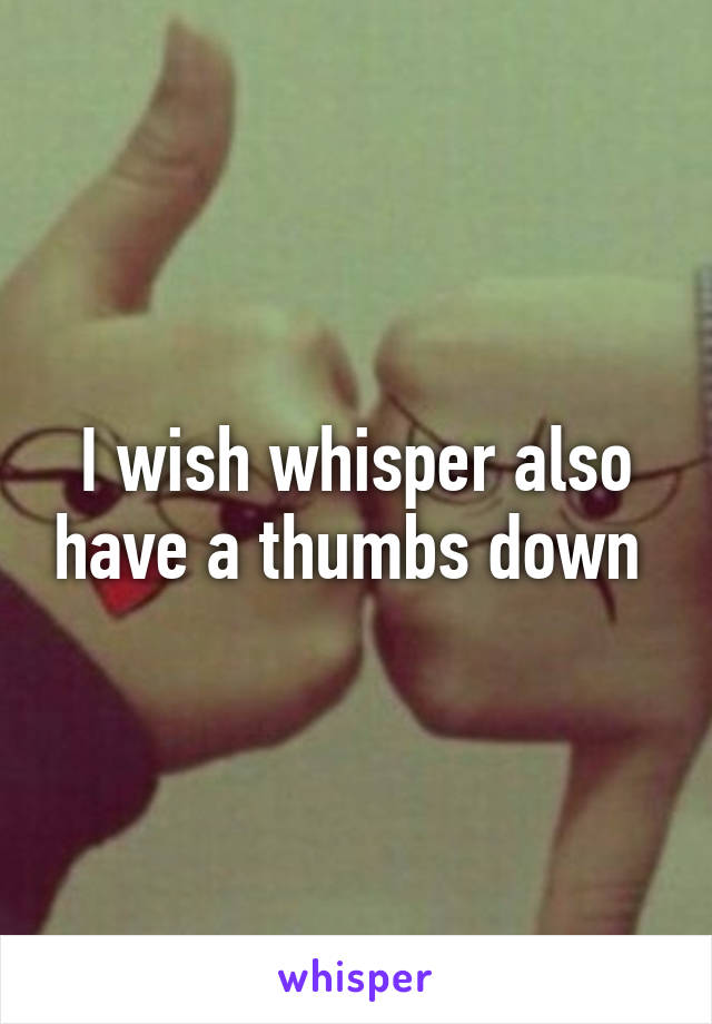 I wish whisper also have a thumbs down 