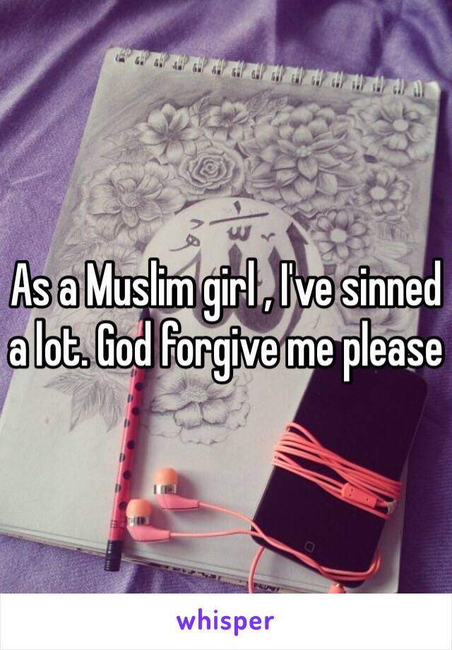 As a Muslim girl , I've sinned a lot. God forgive me please 