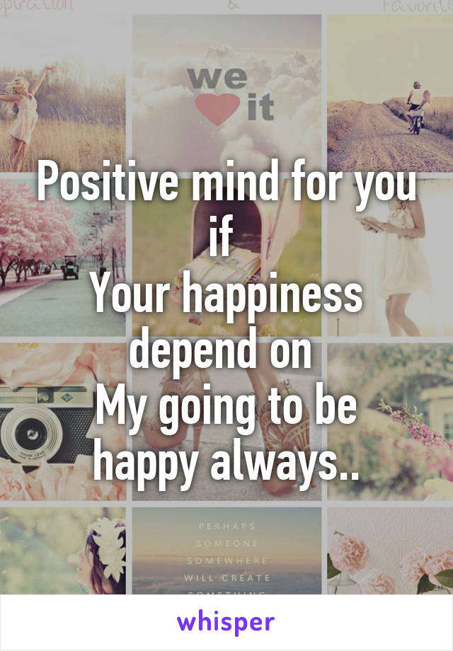 Positive mind for you if 
Your happiness depend on 
My going to be happy always..