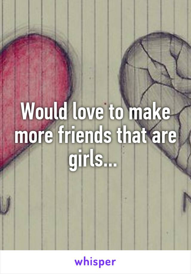 Would love to make more friends that are girls... 