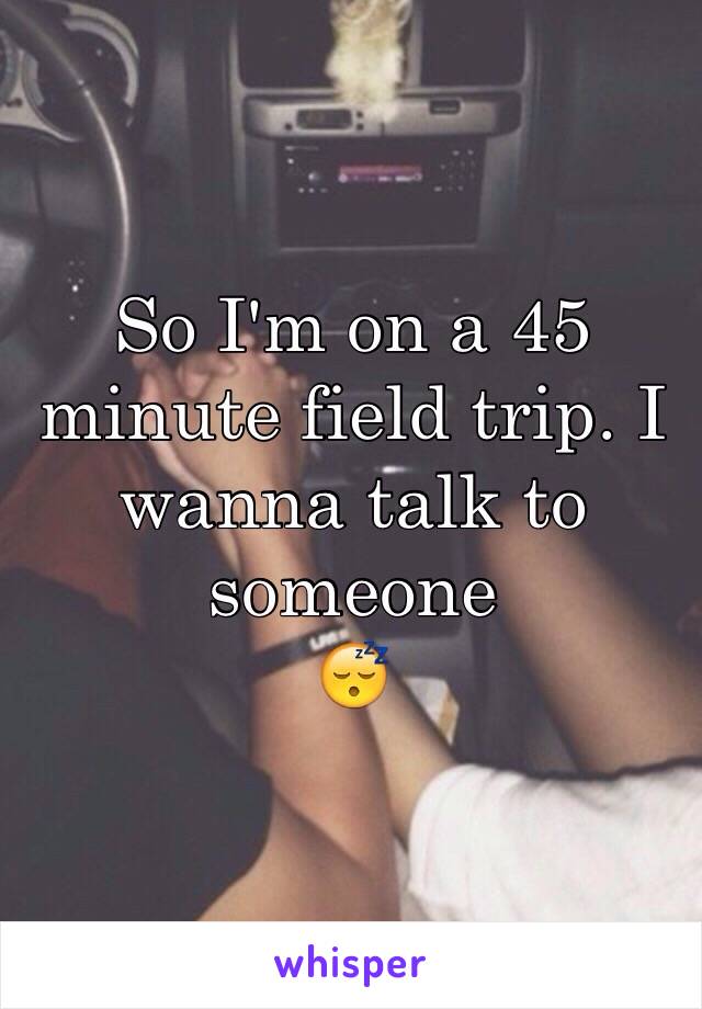 So I'm on a 45 minute field trip. I wanna talk to someone 
😴