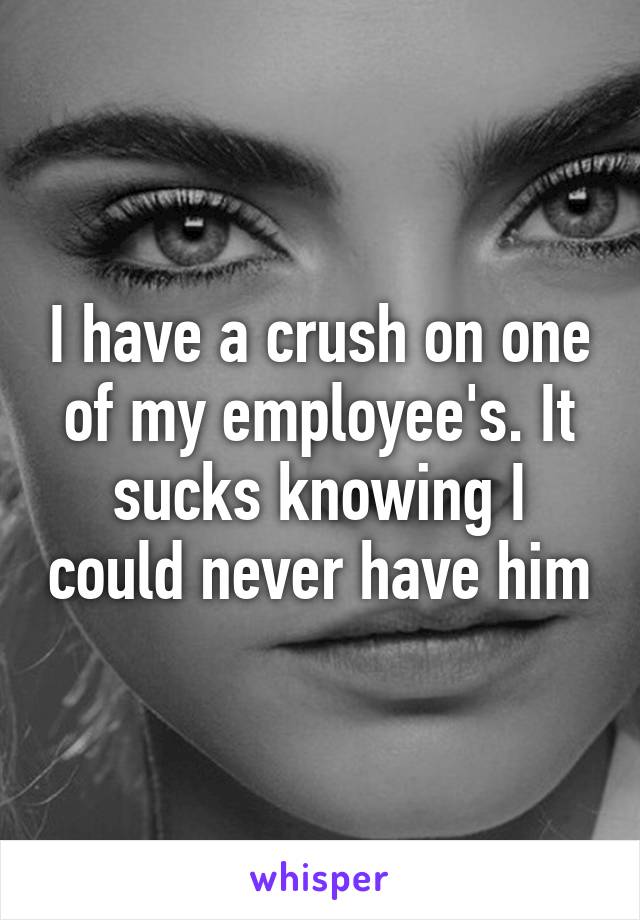 I have a crush on one of my employee's. It sucks knowing I could never have him