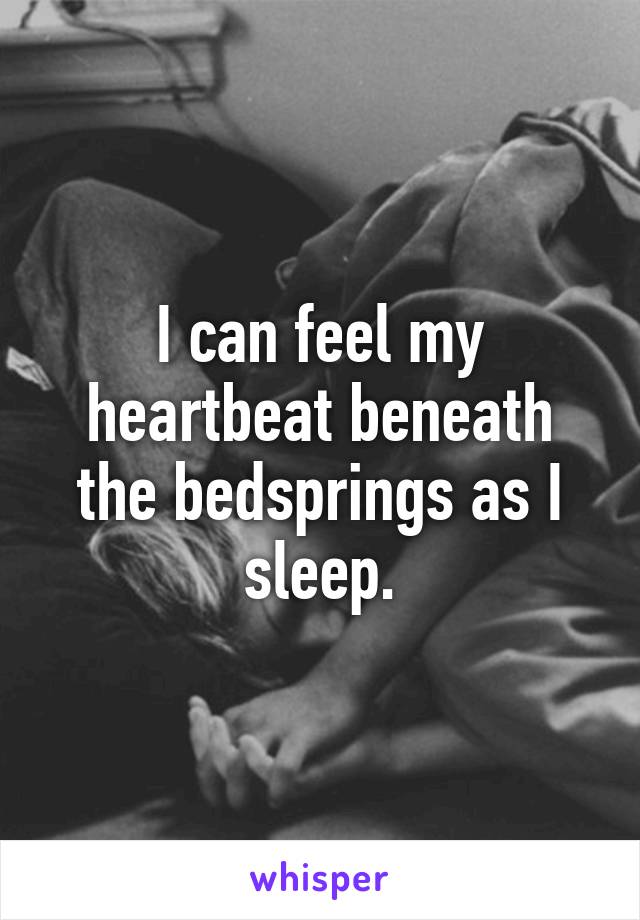 I can feel my heartbeat beneath the bedsprings as I sleep.