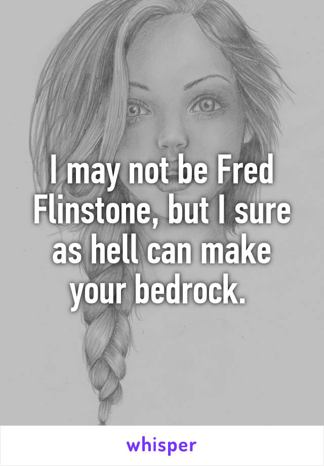 I may not be Fred Flinstone, but I sure as hell can make your bedrock. 