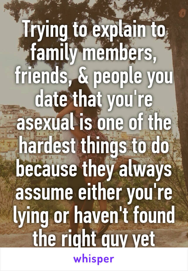 Trying to explain to family members, friends, & people you date that you're asexual is one of the hardest things to do because they always assume either you're lying or haven't found the right guy yet