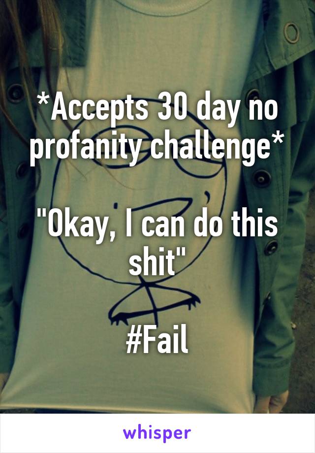 *Accepts 30 day no profanity challenge*

"Okay, I can do this shit"

#Fail