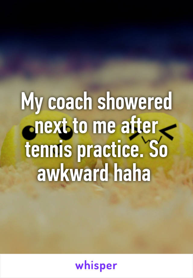 My coach showered next to me after tennis practice. So awkward haha 