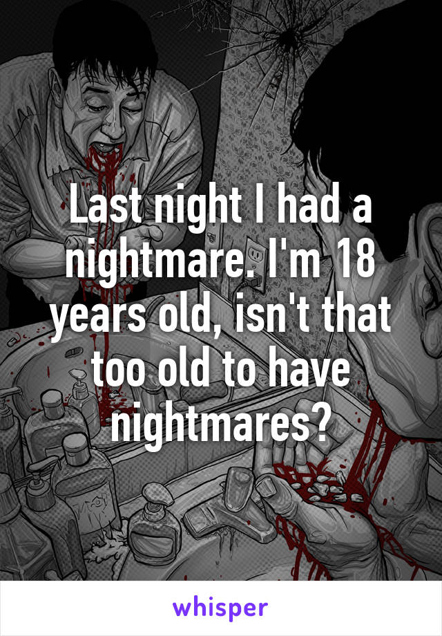 Last night I had a nightmare. I'm 18 years old, isn't that too old to have nightmares?