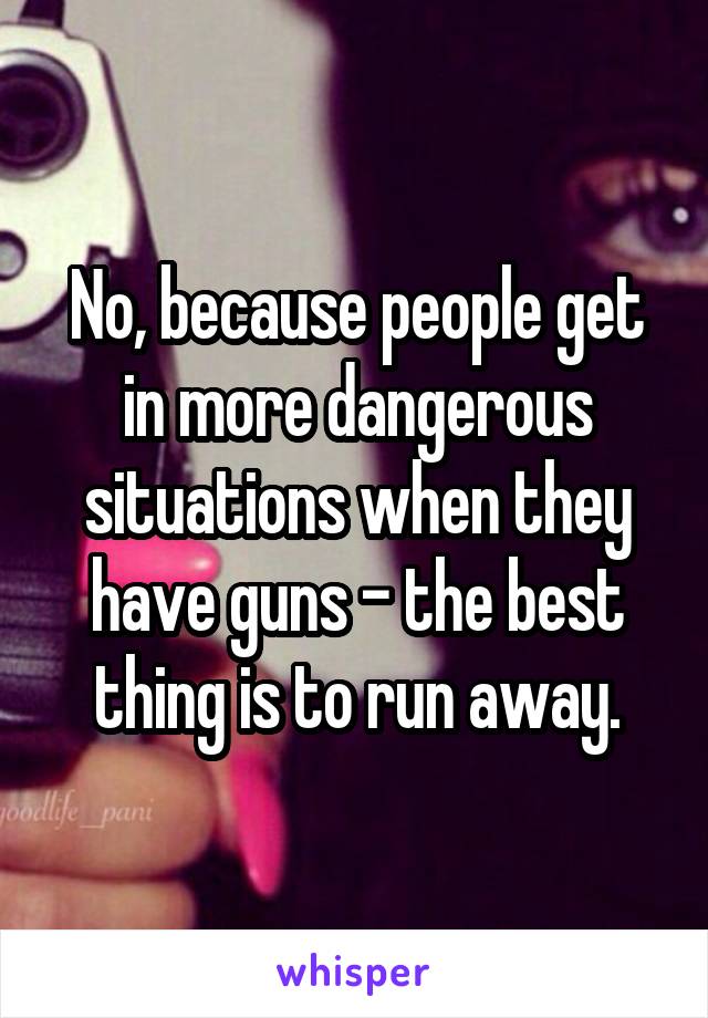 No, because people get in more dangerous situations when they have guns - the best thing is to run away.